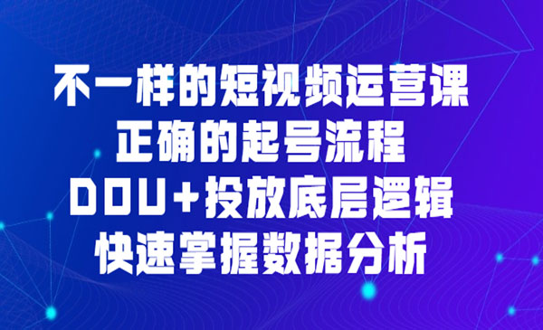 不一样的短视频运营课 正确的起号流程，DOU+投放底层逻辑，快速掌握数据分析