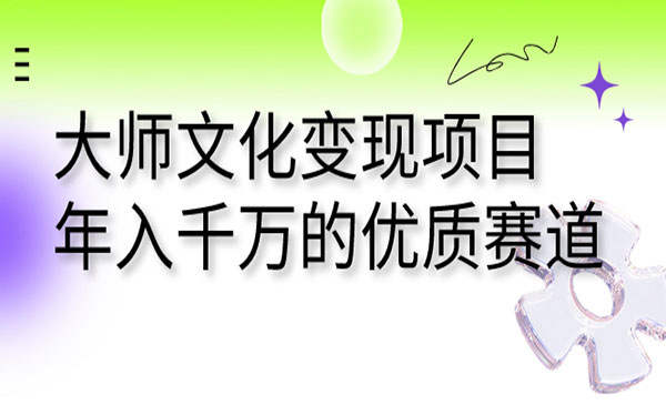 聚焦文化产业，年入千万不再难！大师文化变现项目助力创业成功【附带高价值资料】