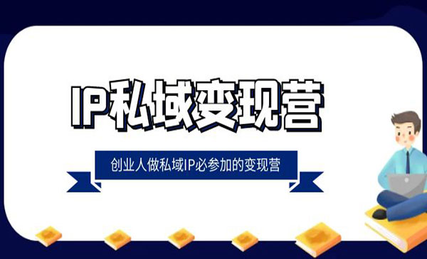 IP私域变现营，创业者做私域IP必参加的变现营（全套22节实操课）