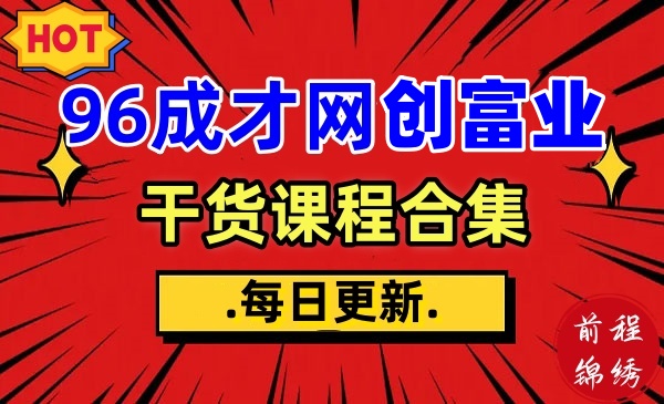 《全网热门资源更新》96成才网创富业干货课程合集【合集，本站VIP福利】