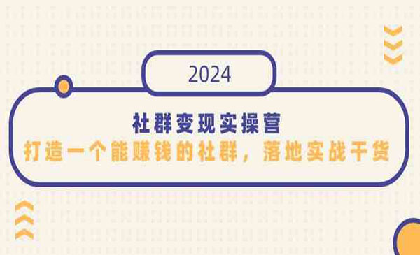 打造社群变现实操系统，教你运营一个能赚钱的社群，落地实操干货课（10节课程）