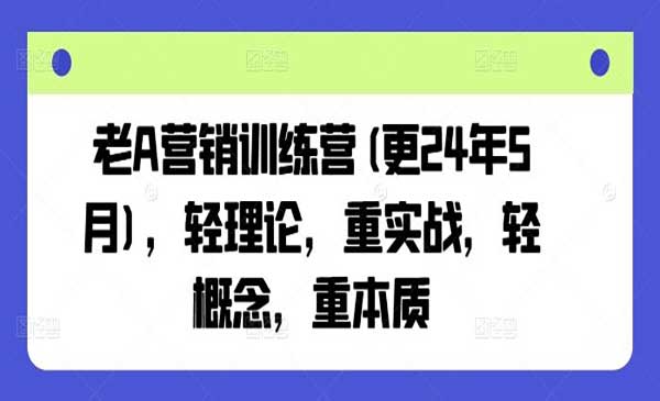轻理论重实战营销，老A抓住核心本质营销实战训练营秘诀（96节课程）