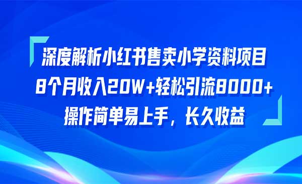 小红书售卖小学资料项目，简单易操作6个月收入20W+轻松引流8000+（附带资料）