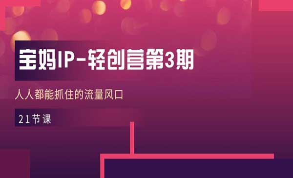 宝妈IP轻创变现营第3期实战，人人都能抓住的流量风口变现课（21节课程）