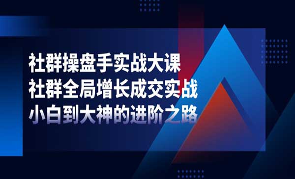 社群全局增长成交实战，教你社群操盘手实战大课，从小白到大神的进阶之路