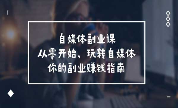 教你玩转自媒体变现实操系列干货，玩转自媒体副业赚钱指南实战（58节课程）