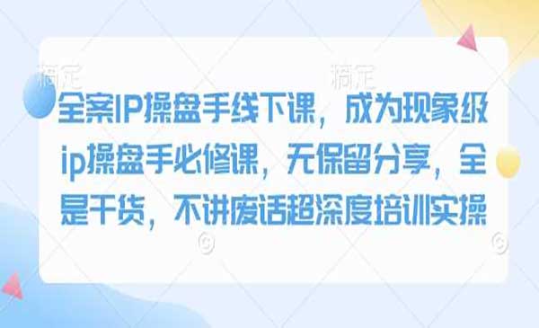 全案IP操盘手大咖干货课，26套深度实操培训经验案例分享，成为现象级IP操盘手必备